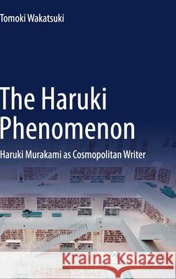 The Haruki Phenomenon: Haruki Murakami as Cosmopolitan Writer Tomoki Wakatsuki 9789811575488 Springer