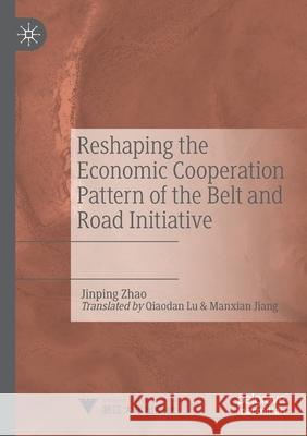 Reshaping the Economic Cooperation Pattern of the Belt and Road Initiative Jinping Zhao 9789811576331