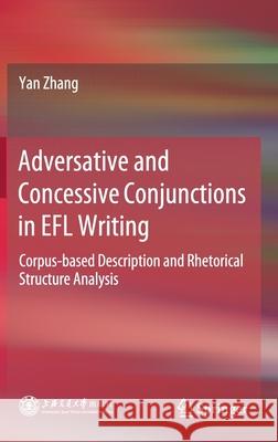 Adversative and Concessive Conjunctions in Efl Writing: Corpus-Based Description and Rhetorical Structure Analysis Yan Zhang 9789811578366 Springer