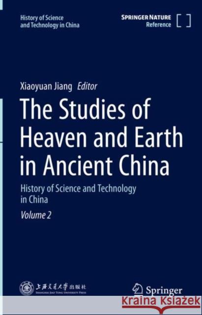 The Studies of Heaven and Earth in Ancient China: History of Science and Technology in China Volume 2 Jiang, Xiaoyuan 9789811578403