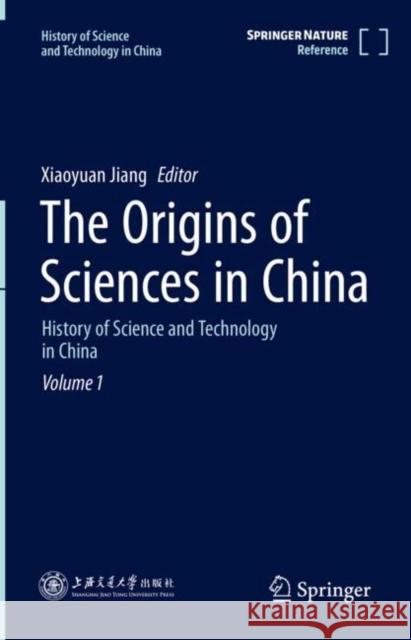 The Origins of Sciences in China: History of Science and Technology in China Volume 1 Jiang, Xiaoyuan 9789811578526