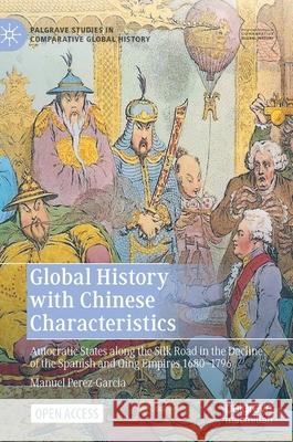 Global History with Chinese Characteristics: Autocratic States Along the Silk Road in the Decline of the Spanish and Qing Empires 1680-1796 Manuel Perez-Garcia 9789811578649