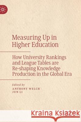Measuring Up in Higher Education: How University Rankings and League Tables Are Re-Shaping Knowledge Production in the Global Era Anthony Welch Jun Li 9789811579202 Palgrave MacMillan