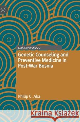 Genetic Counseling and Preventive Medicine in Post-War Bosnia Philip C. Aka 9789811579868 Palgrave MacMillan