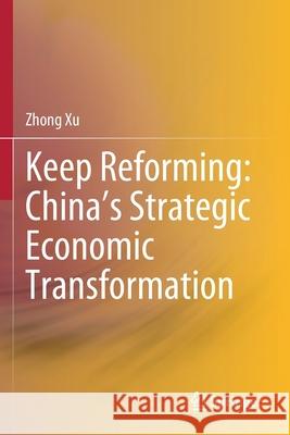 Keep Reforming: China's Strategic Economic Transformation Zhong Xu 9789811580086 Springer