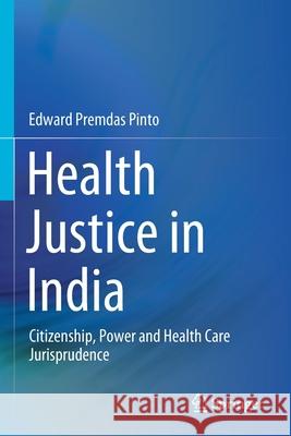 Health Justice in India: Citizenship, Power and Health Care Jurisprudence Edward Premdas Pinto 9789811581458