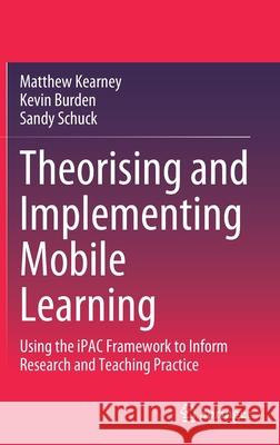 Theorising and Implementing Mobile Learning: Using the Ipac Framework to Inform Research and Teaching Practice Matthew Kearney Kevin Burden Sandy Schuck 9789811582769