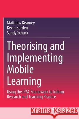 Theorising and Implementing Mobile Learning: Using the Ipac Framework to Inform Research and Teaching Practice Kearney, Matthew 9789811582790