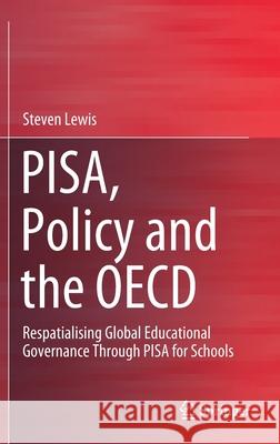 Pisa, Policy and the OECD: Respatialising Global Educational Governance Through Pisa for Schools Steven Lewis 9789811582844 Springer