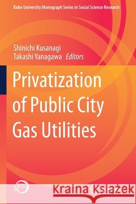 Privatization of Public City Gas Utilities Shinichi Kusanagi Takashi Yanagawa 9789811584091 Springer