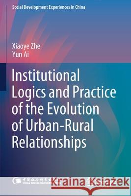 Institutional Logics and Practice of the Evolution of Urban-Rural Relationships Zhe, Xiaoye 9789811584213 Springer Singapore