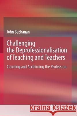 Challenging the Deprofessionalisation of Teaching and Teachers: Claiming and Acclaiming the Profession Buchanan, John 9789811585401