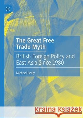 The Great Free Trade Myth: British Foreign Policy and East Asia Since 1980 Reilly, Michael 9789811585609