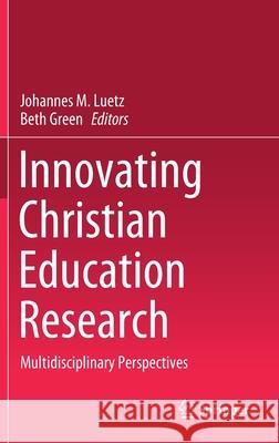 Innovating Christian Education Research: Multidisciplinary Perspectives Johannes M. Luetz Beth Green 9789811588556 Springer