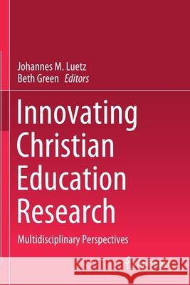 Innovating Christian Education Research: Multidisciplinary Perspectives Johannes M. Luetz Beth Green 9789811588587