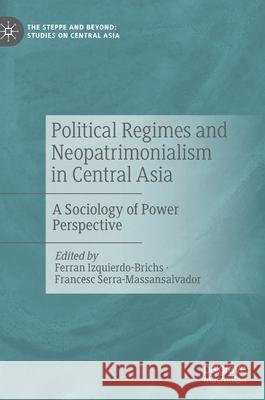 Political Regimes and Neopatrimonialism in Central Asia: A Sociology of Power Perspective Ferran Izquierdo-Brichs Francesc Serra-Massansalvador 9789811590924 Palgrave MacMillan