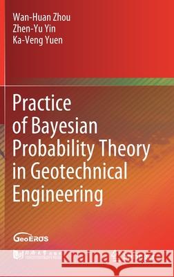 Practice of Bayesian Probability Theory in Geotechnical Engineering Wanhuan Zhou Zhenyu Yin Ka-Veng Yuen 9789811591044 Springer