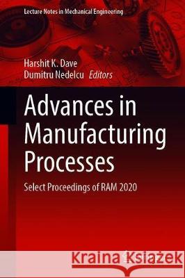 Advances in Manufacturing Processes: Select Proceedings of RAM 2020 Harshit K. Dave Dumitru Nedelcu 9789811591167 Springer