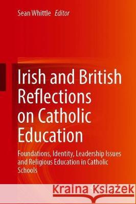 Irish and British Reflections on Catholic Education: Foundations, Identity, Leadership Issues and Religious Education in Catholic Schools Sean Whittle 9789811591877