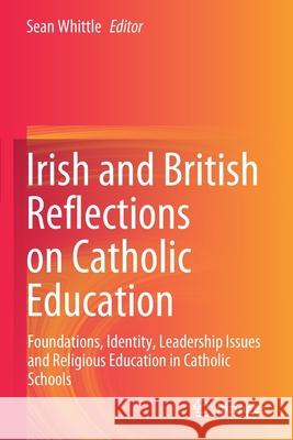 Irish and British Reflections on Catholic Education: Foundations, Identity, Leadership Issues and Religious Education in Catholic Schools Whittle, Sean 9789811591907