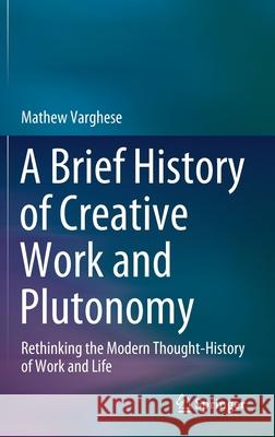 A Brief History of Creative Work and Plutonomy: Rethinking the Modern Thought-History of Work and Life Mathew Varghese 9789811592621 Springer
