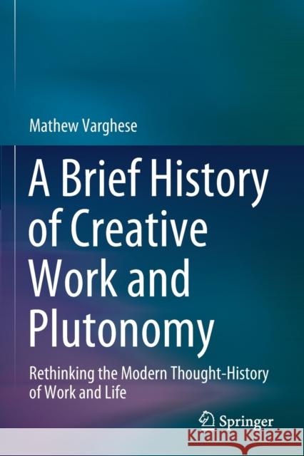 A Brief History of Creative Work and Plutonomy: Rethinking the Modern Thought-History of Work and Life Mathew Varghese 9789811592652 Springer