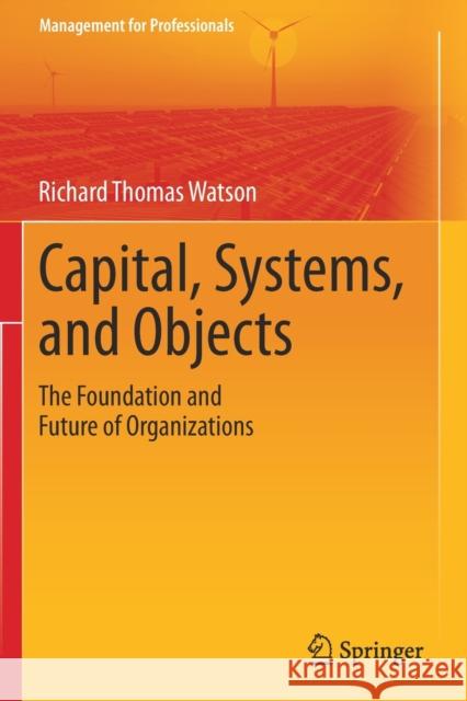 Capital, Systems, and Objects: The Foundation and Future of Organizations Richard Thomas Watson 9789811594205 Springer