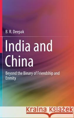 India and China: Beyond the Binary of Friendship and Enmity B. R. Deepak 9789811594991 Springer