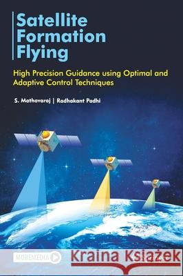 Satellite Formation Flying: High Precision Guidance Using Optimal and Adaptive Control Techniques Radhakant Padhi S. Mathavaraj 9789811596308 Springer