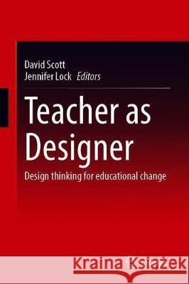 Teacher as Designer: Design Thinking for Educational Change David Scott Jennifer Lock 9789811597886 Springer