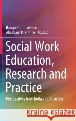 Social Work Education, Research and Practice: Perspectives from India and Australia Ilango Ponnuswami Abraham Francis 9789811597961