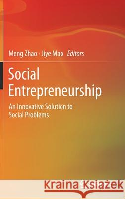 Social Entrepreneurship: An Innovative Solution to Social Problems Jiye Mao Meng Zhao 9789811598807