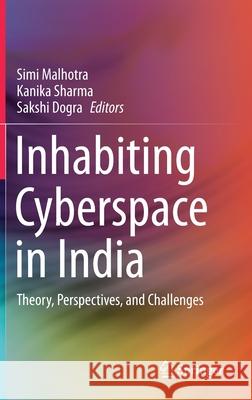 Inhabiting Cyberspace in India: Theory, Perspectives, and Challenges Simi Malhotra Kanika Sharma Sakshi Dogra 9789811599330 Springer