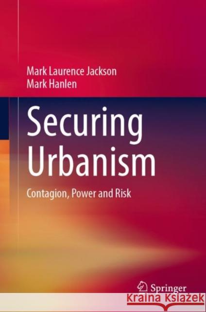 Securing Urbanism: Contagion, Power and Risk Mark Laurenc Mark Hanlen 9789811599637 Springer