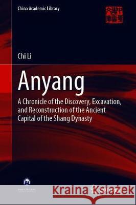 Anyang: A Chronicle of the Discovery, Excavation, and Reconstruction of the Ancient Capital of the Shang Dynasty Chi Li 9789811601101 Springer