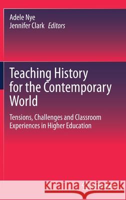 Teaching History for the Contemporary World: Tensions, Challenges and Classroom Experiences in Higher Education Adele Nye Jennifer Clark 9789811602467 Springer