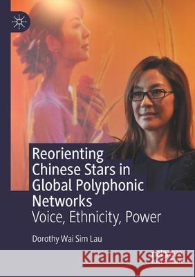 Reorienting Chinese Stars in Global Polyphonic Networks: Voice, Ethnicity, Power Dorothy Wai Sim Lau 9789811603150 Palgrave MacMillan