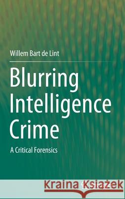 Blurring Intelligence Crime: A Critical Forensics Willem Bart d 9789811603518 Springer