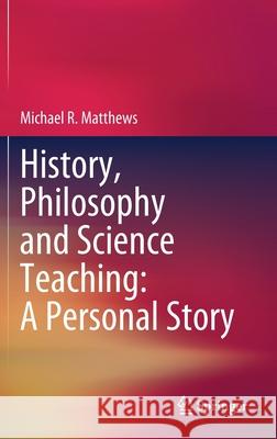 History, Philosophy and Science Teaching: A Personal Story Michael R. Matthews 9789811605574 Springer