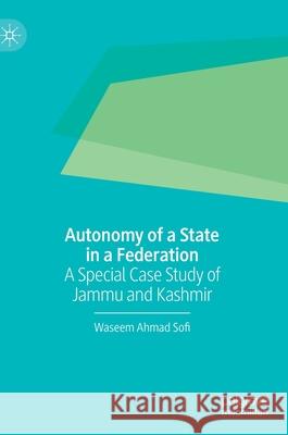 Autonomy of a State in a Federation: A Special Case Study of Jammu and Kashmir Waseem Ahmad Sofi 9789811610189