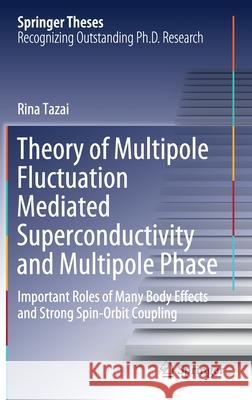 Theory of Multipole Fluctuation Mediated Superconductivity and Multipole Phase: Important Roles of Many Body Effects and Strong Spin-Orbit Coupling Rina Tazai 9789811610257 Springer