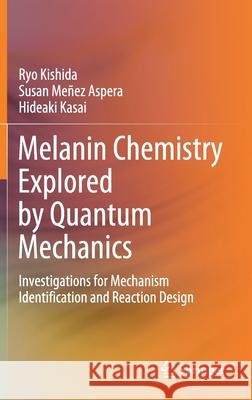 Melanin Chemistry Explored by Quantum Mechanics: Investigations for Mechanism Identification and Reaction Design Ryo Kishida Susan Me 9789811613142 Springer