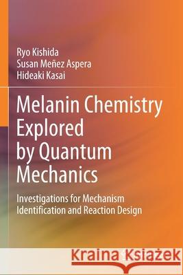 Melanin Chemistry Explored by Quantum Mechanics: Investigations for Mechanism Identification and Reaction Design Ryo Kishida Susan Me 9789811613173 Springer