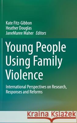 Young People Using Family Violence: International Perspectives on Research, Responses and Reforms Kate Fitz-Gibbon Heather Douglas Janemaree Maher 9789811613302 Springer