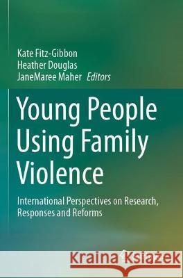 Young People Using Family Violence: International Perspectives on Research, Responses and Reforms Fitz-Gibbon, Kate 9789811613333 Springer Nature Singapore