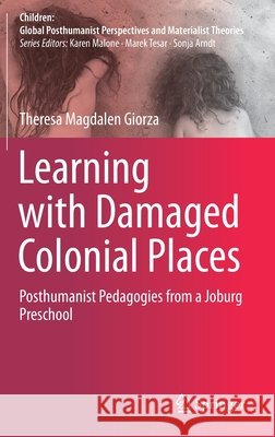 Learning with Damaged Colonial Places: Posthumanist Pedagogies from a Joburg Preschool Theresa Magdalen Giorza 9789811614200 Springer