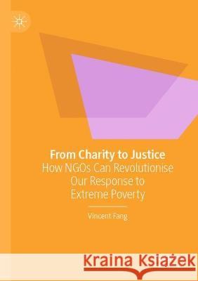 From Charity to Justice: How Ngos Can Revolutionise Our Response to Extreme Poverty Fang, Vincent 9789811614354 Springer Nature Singapore