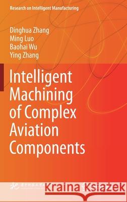 Intelligent Machining of Complex Aviation Components Dinghua Zhang Ming Luo Baohai Wu 9789811615856
