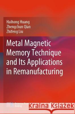 Metal Magnetic Memory Technique and Its Applications in Remanufacturing Haihong Huang, Zhengchun Qian, Zhifeng Liu 9789811615924