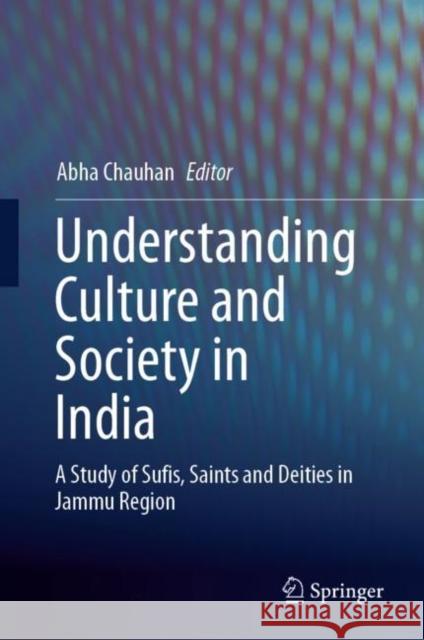 Understanding Culture and Society in India: A Study of Sufis, Saints and Deities in Jammu Region Abha Chauhan 9789811615979